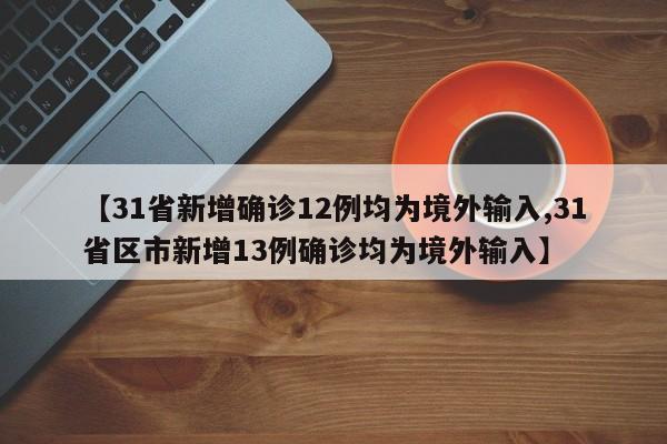 【31省新增确诊12例均为境外输入,31省区市新增13例确诊均为境外输入】
