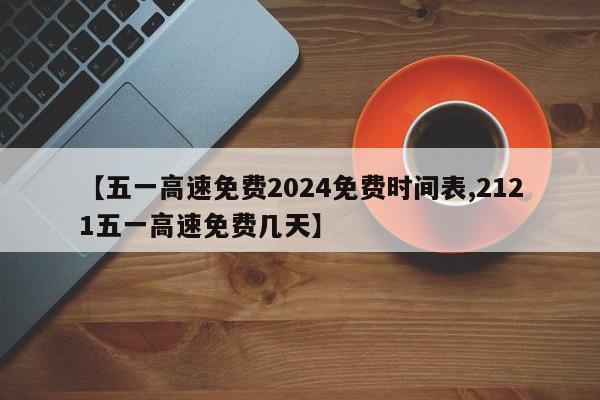 【五一高速免费2024免费时间表,2121五一高速免费几天】
