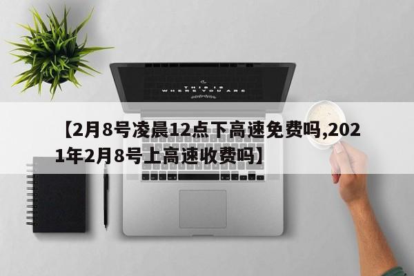 【2月8号凌晨12点下高速免费吗,2021年2月8号上高速收费吗】