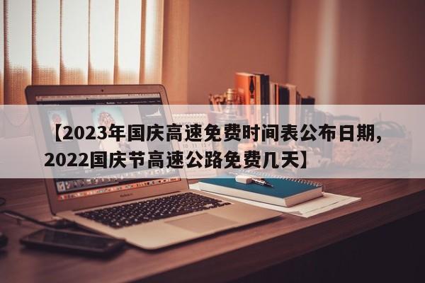 【2023年国庆高速免费时间表公布日期,2022国庆节高速公路免费几天】