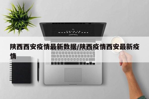 陕西西安疫情最新数据/陕西疫情西安最新疫情