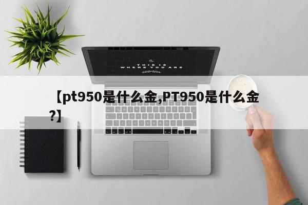 【pt950是什么金,PT950是什么金?】