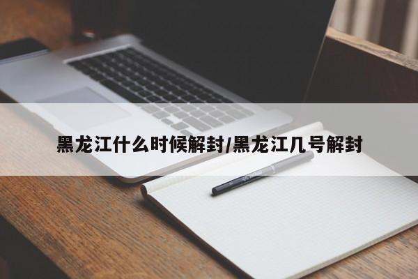黑龙江什么时候解封/黑龙江几号解封