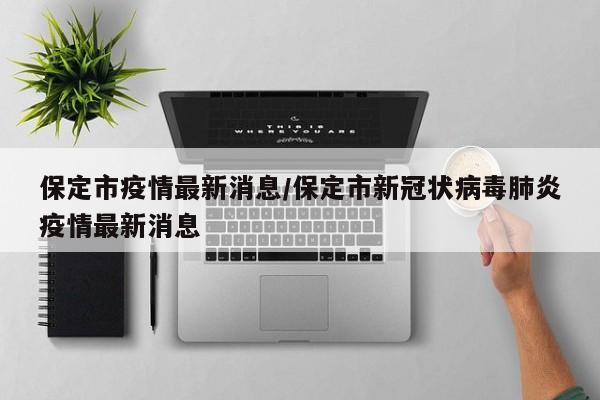 保定市疫情最新消息/保定市新冠状病毒肺炎疫情最新消息