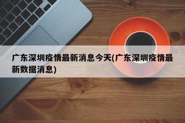 广东深圳疫情最新消息今天(广东深圳疫情最新数据消息)