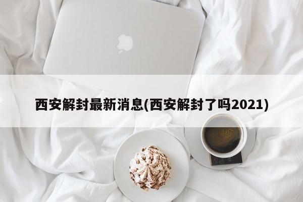 西安解封最新消息(西安解封了吗2021)