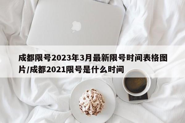 成都限号2023年3月最新限号时间表格图片/成都2021限号是什么时间
