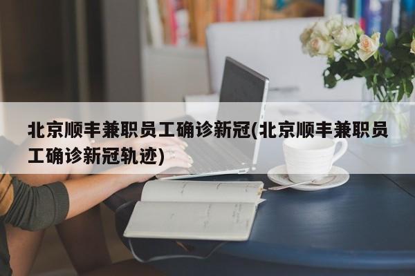 北京顺丰兼职员工确诊新冠(北京顺丰兼职员工确诊新冠轨迹)