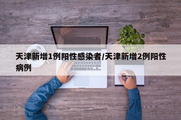 天津新增1例阳性感染者/天津新增2例阳性病例