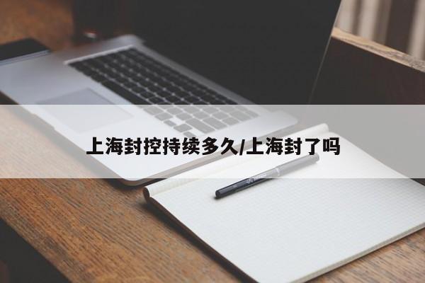 上海封控持续多久/上海封了吗