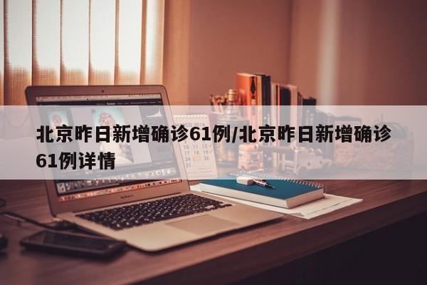 北京昨日新增确诊61例/北京昨日新增确诊61例详情