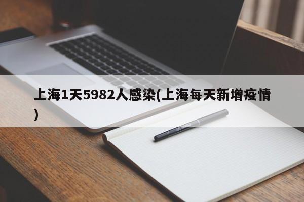 上海1天5982人感染(上海每天新增疫情)