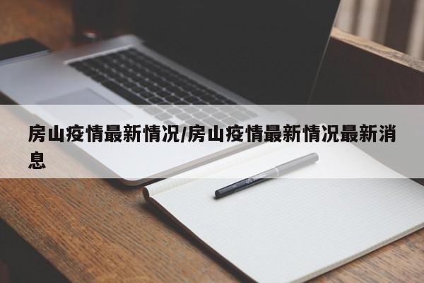 房山疫情最新情况/房山疫情最新情况最新消息