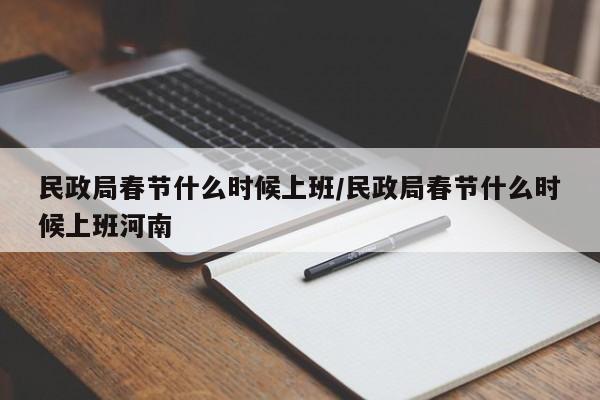 民政局春节什么时候上班/民政局春节什么时候上班河南
