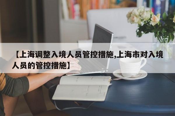 【上海调整入境人员管控措施,上海市对入境人员的管控措施】