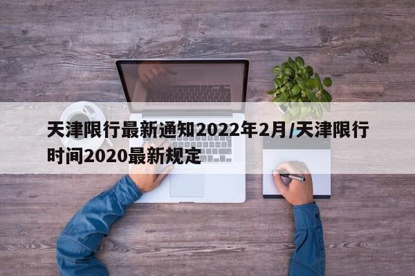 天津限行最新通知2022年2月/天津限行时间2020最新规定