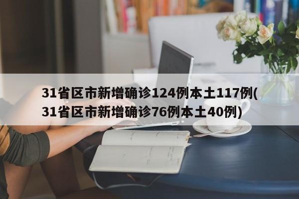 31省区市新增确诊124例本土117例(31省区市新增确诊76例本土40例)
