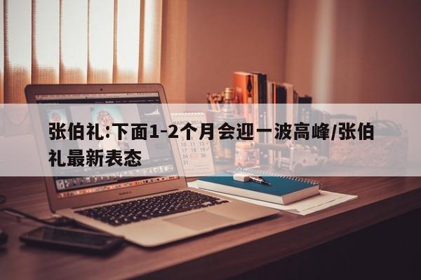 张伯礼:下面1-2个月会迎一波高峰/张伯礼最新表态