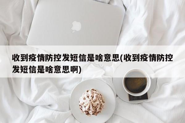 收到疫情防控发短信是啥意思(收到疫情防控发短信是啥意思啊)