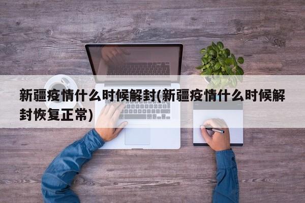 新疆疫情什么时候解封(新疆疫情什么时候解封恢复正常)
