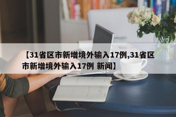 【31省区市新增境外输入17例,31省区市新增境外输入17例 新闻】