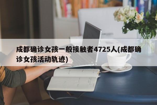 成都确诊女孩一般接触者4725人(成都确诊女孩活动轨迹)