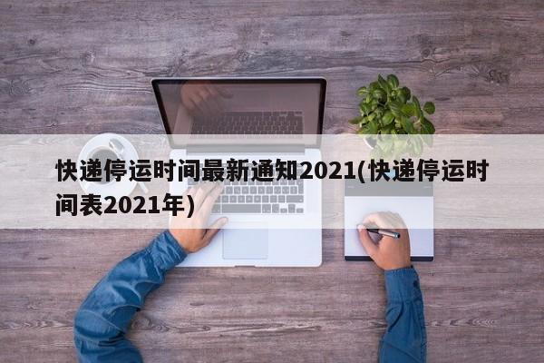 快递停运时间最新通知2021(快递停运时间表2021年)