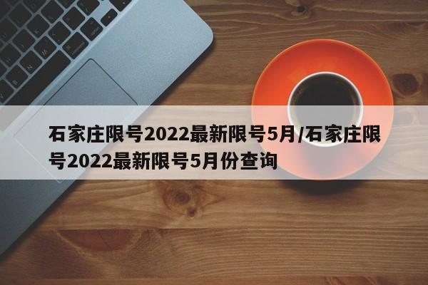 石家庄限号2022最新限号5月/石家庄限号2022最新限号5月份查询