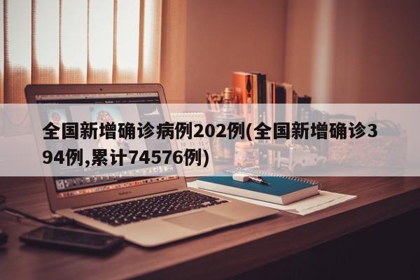 全国新增确诊病例202例(全国新增确诊394例,累计74576例)