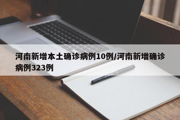 河南新增本土确诊病例10例/河南新增确诊病例323例