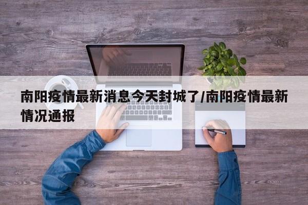 南阳疫情最新消息今天封城了/南阳疫情最新情况通报