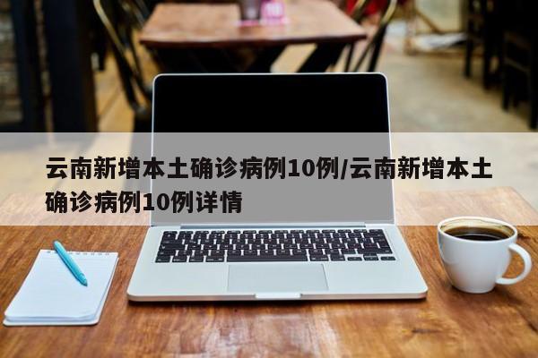 云南新增本土确诊病例10例/云南新增本土确诊病例10例详情