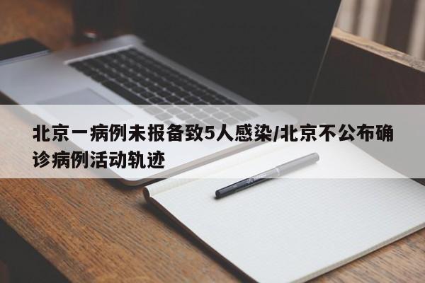 北京一病例未报备致5人感染/北京不公布确诊病例活动轨迹