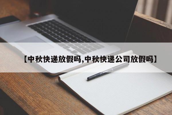 【中秋快递放假吗,中秋快递公司放假吗】