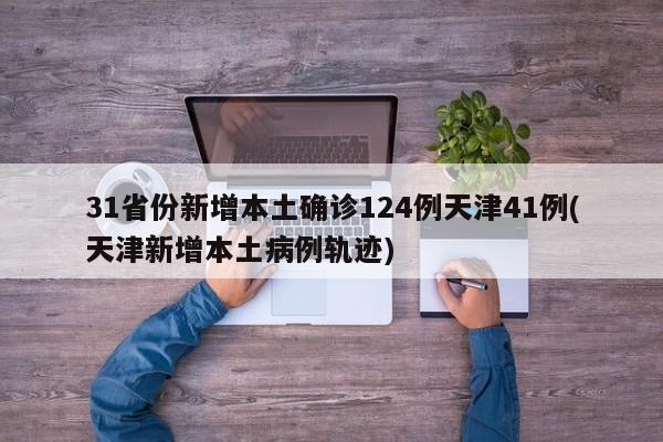 31省份新增本土确诊124例天津41例(天津新增本土病例轨迹)