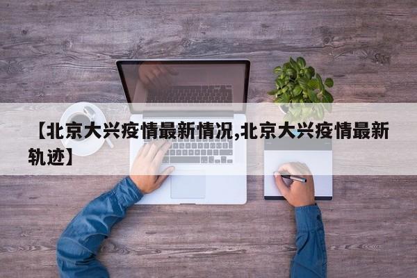 【北京大兴疫情最新情况,北京大兴疫情最新轨迹】