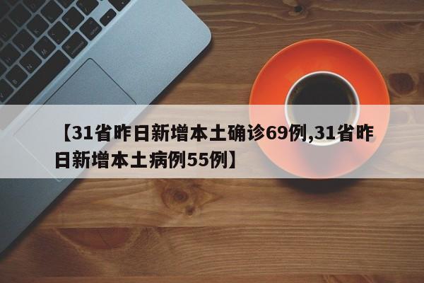 【31省昨日新增本土确诊69例,31省昨日新增本土病例55例】