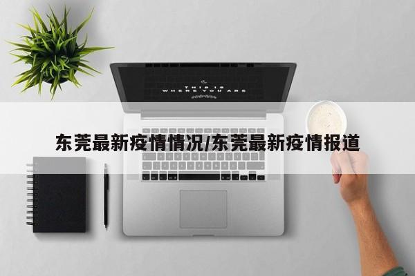 东莞最新疫情情况/东莞最新疫情报道