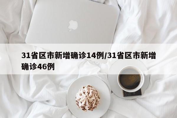 31省区市新增确诊14例/31省区市新增确诊46例