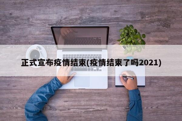 正式宣布疫情结束(疫情结束了吗2021)