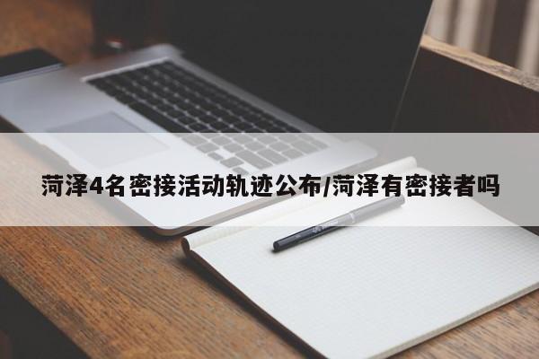 菏泽4名密接活动轨迹公布/菏泽有密接者吗