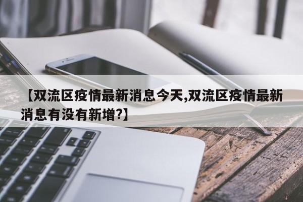 【双流区疫情最新消息今天,双流区疫情最新消息有没有新增?】