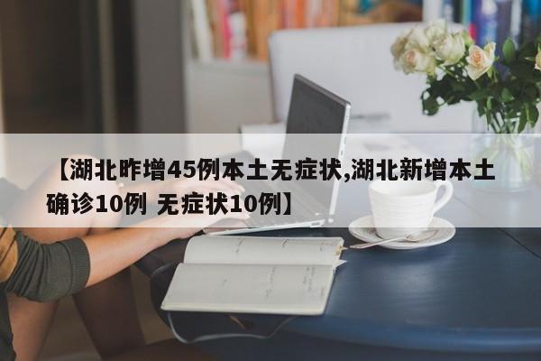 【湖北昨增45例本土无症状,湖北新增本土确诊10例 无症状10例】