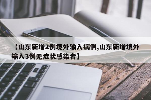 【山东新增2例境外输入病例,山东新增境外输入3例无症状感染者】