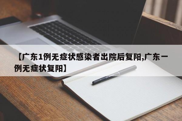 【广东1例无症状感染者出院后复阳,广东一例无症状复阳】