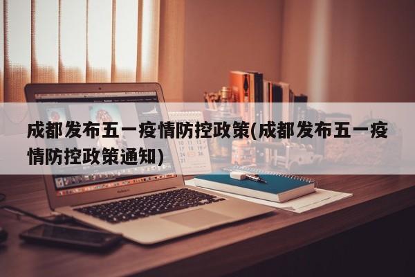 成都发布五一疫情防控政策(成都发布五一疫情防控政策通知)