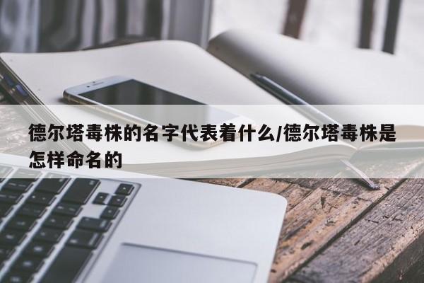 德尔塔毒株的名字代表着什么/德尔塔毒株是怎样命名的