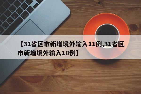 【31省区市新增境外输入11例,31省区市新增境外输入10例】