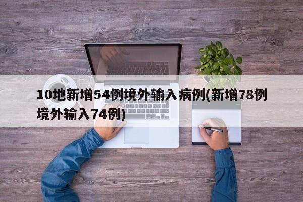 10地新增54例境外输入病例(新增78例境外输入74例)