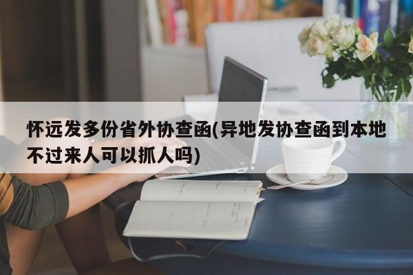 怀远发多份省外协查函(异地发协查函到本地不过来人可以抓人吗)